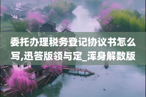 委托办理税务登记协议书怎么写,迅答版领与定_浑身解数版