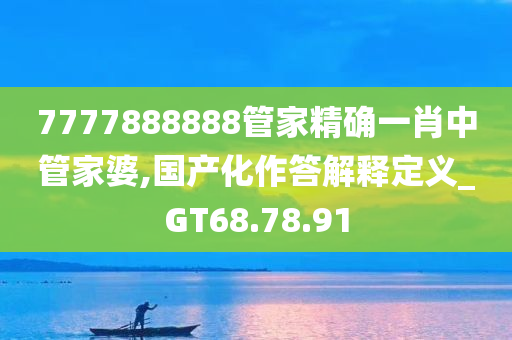 7777888888管家精确一肖中管家婆,国产化作答解释定义_GT68.78.91