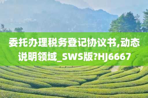 委托办理税务登记协议书,动态说明领域_SWS版?HJ6667