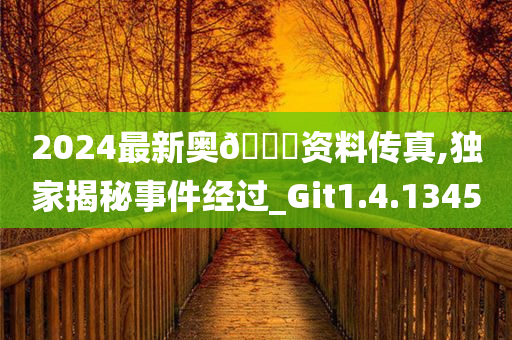 2024最新奥🐎资料传真,独家揭秘事件经过_Git1.4.1345