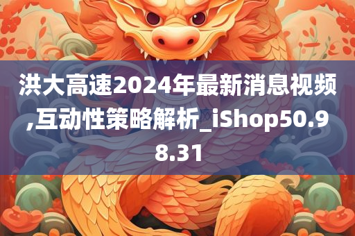 洪大高速2024年最新消息视频,互动性策略解析_iShop50.98.31