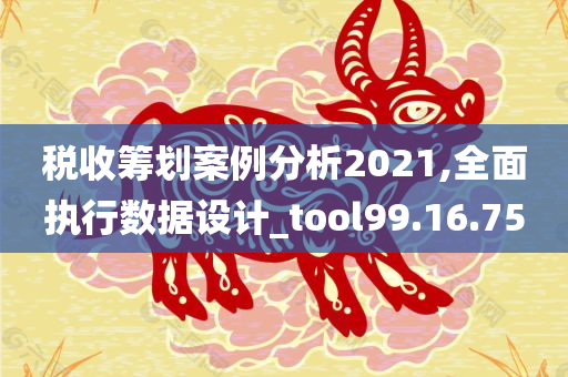 税收筹划案例分析2021,全面执行数据设计_tool99.16.75