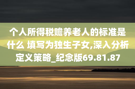 个人所得税赡养老人的标准是什么 填写为独生子女,深入分析定义策略_纪念版69.81.87