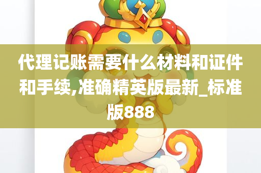 代理记账需要什么材料和证件和手续,准确精英版最新_标准版888