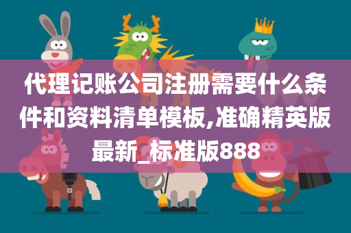 代理记账公司注册需要什么条件和资料清单模板,准确精英版最新_标准版888