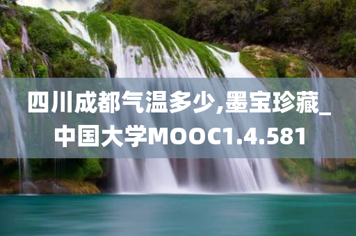 四川成都气温多少,墨宝珍藏_中国大学MOOC1.4.581