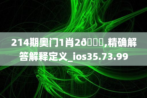 214期奥门1肖2🐎,精确解答解释定义_ios35.73.99