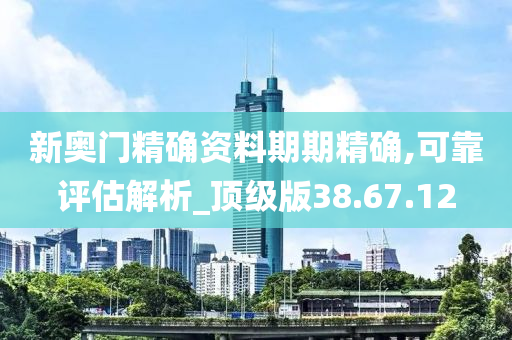 新奥门精确资料期期精确,可靠评估解析_顶级版38.67.12