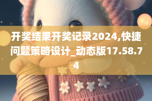 开奖结果开奖记录2024,快捷问题策略设计_动态版17.58.74