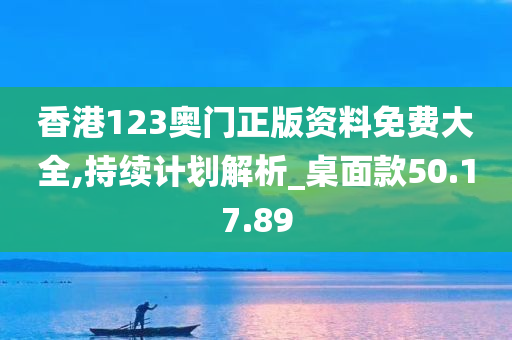 香港123奥门正版资料免费大全,持续计划解析_桌面款50.17.89