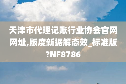 天津市代理记账行业协会官网网址,版度新据解态效_标准版?NF8786