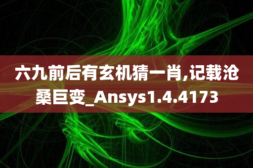 六九前后有玄机猜一肖,记载沧桑巨变_Ansys1.4.4173