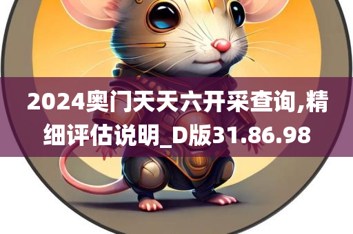 2024奥门天天六开采查询,精细评估说明_D版31.86.98