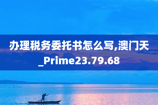 办理税务委托书怎么写,澳门天_Prime23.79.68