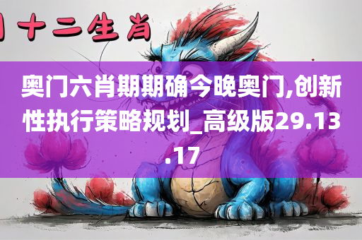 奥门六肖期期确今晚奥门,创新性执行策略规划_高级版29.13.17