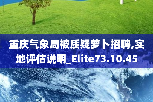 重庆气象局被质疑萝卜招聘,实地评估说明_Elite73.10.45