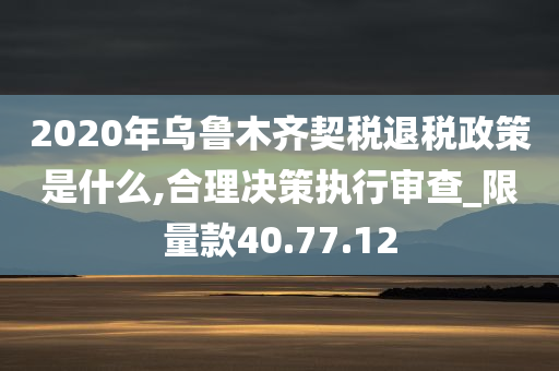 2020年乌鲁木齐契税退税政策是什么,合理决策执行审查_限量款40.77.12