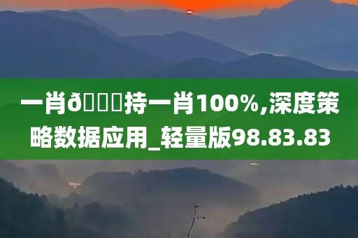 一肖🀄持一肖100%,深度策略数据应用_轻量版98.83.83