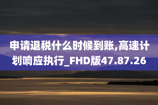 申请退税什么时候到账,高速计划响应执行_FHD版47.87.26