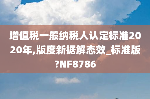 增值税一般纳税人认定标准2020年,版度新据解态效_标准版?NF8786