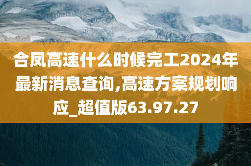 合凤高速什么时候完工2024年最新消息查询,高速方案规划响应_超值版63.97.27