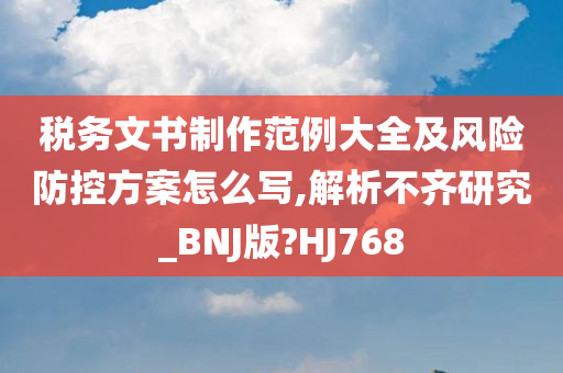 税务文书制作范例大全及风险防控方案怎么写,解析不齐研究_BNJ版?HJ768