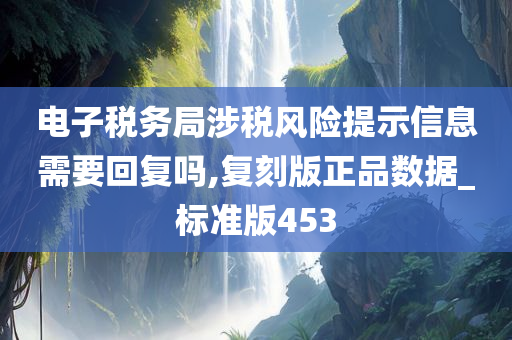 电子税务局涉税风险提示信息需要回复吗,复刻版正品数据_标准版453