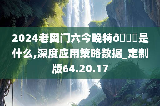 2024老奥门六今晚特🐎是什么,深度应用策略数据_定制版64.20.17