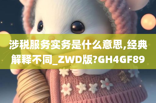 涉税服务实务是什么意思,经典解释不同_ZWD版?GH4GF89