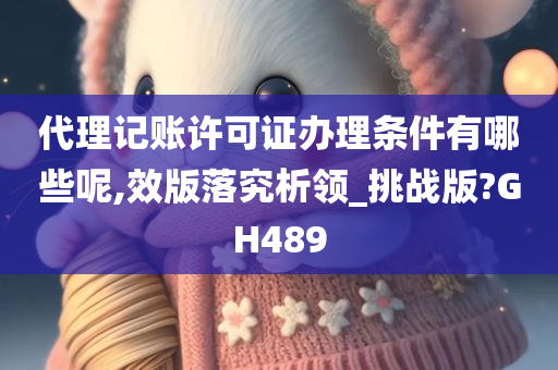 代理记账许可证办理条件有哪些呢,效版落究析领_挑战版?GH489