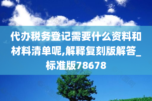 代办税务登记需要什么资料和材料清单呢,解释复刻版解答_标准版78678