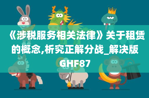 《涉税服务相关法律》关于租赁的概念,析究正解分战_解决版GHF87