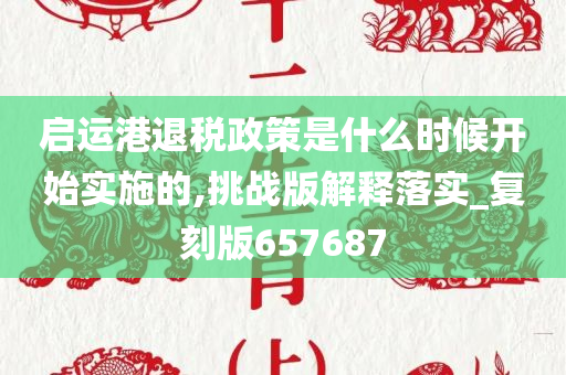 启运港退税政策是什么时候开始实施的,挑战版解释落实_复刻版657687