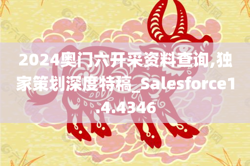 2024奥门六开采资料查询,独家策划深度特稿_Salesforce1.4.4346