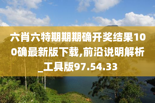 六肖六特期期期确开奖结果100确最新版下载,前沿说明解析_工具版97.54.33