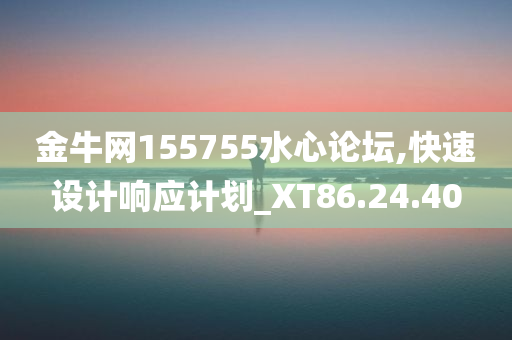 金牛网155755水心论坛,快速设计响应计划_XT86.24.40