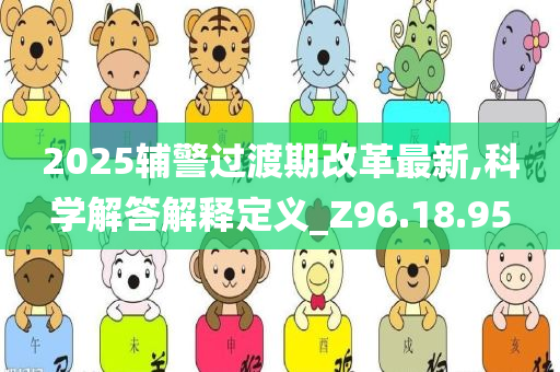 2025辅警过渡期改革最新,科学解答解释定义_Z96.18.95