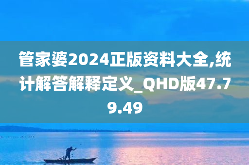 管家婆2024正版资料大全,统计解答解释定义_QHD版47.79.49