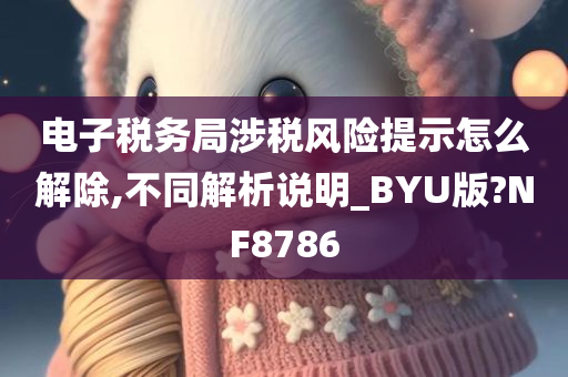 电子税务局涉税风险提示怎么解除,不同解析说明_BYU版?NF8786