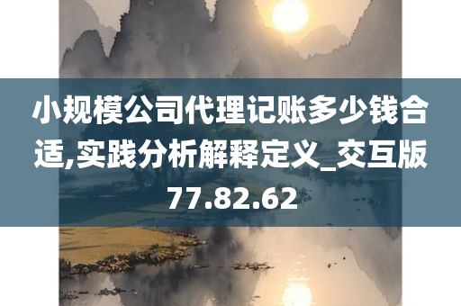 小规模公司代理记账多少钱合适,实践分析解释定义_交互版77.82.62