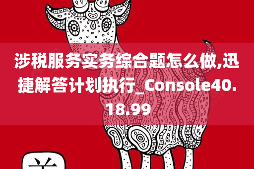 涉税服务实务综合题怎么做,迅捷解答计划执行_Console40.18.99