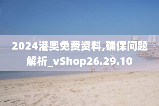 2024港奥免费资料,确保问题解析_vShop26.29.10