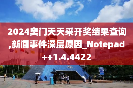 2024奥门天天采开奖结果查询,新闻事件深层原因_Notepad++1.4.4422