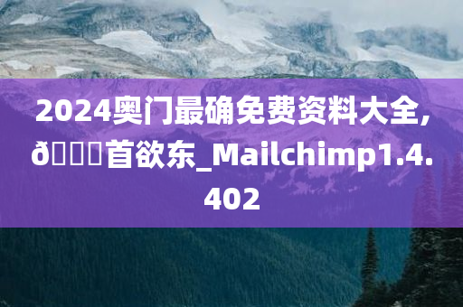 2024奥门最确免费资料大全,🐎首欲东_Mailchimp1.4.402