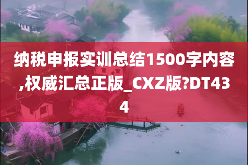 纳税申报实训总结1500字内容,权威汇总正版_CXZ版?DT434