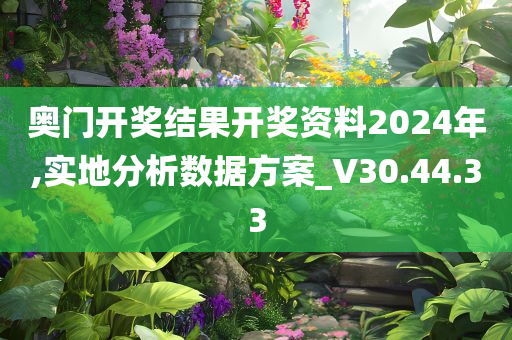 奥门开奖结果开奖资料2024年,实地分析数据方案_V30.44.33