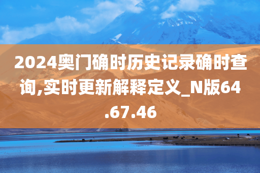 2024奥门确时历史记录确时查询,实时更新解释定义_N版64.67.46