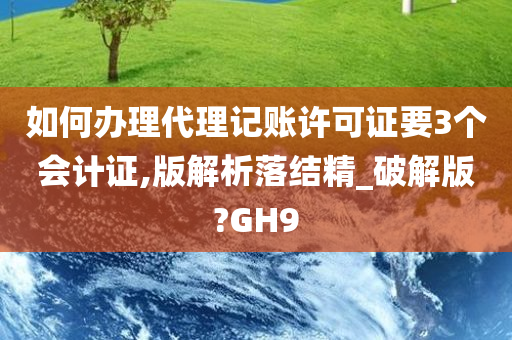 如何办理代理记账许可证要3个会计证,版解析落结精_破解版?GH9