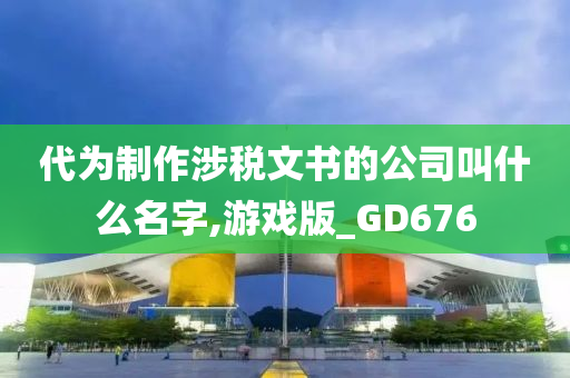 代为制作涉税文书的公司叫什么名字,游戏版_GD676