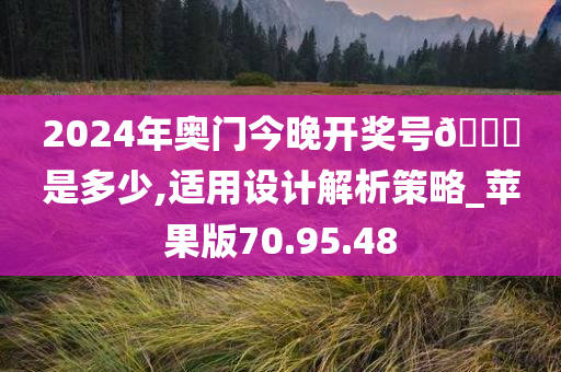 2024年奥门今晚开奖号🐎是多少,适用设计解析策略_苹果版70.95.48